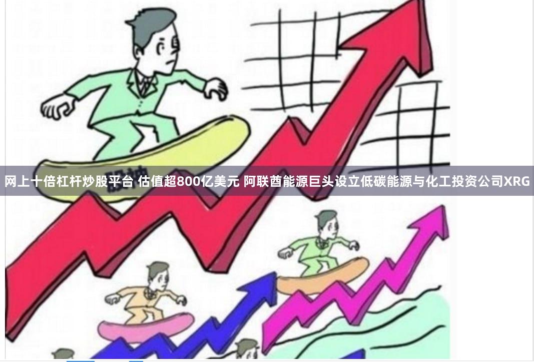网上十倍杠杆炒股平台 估值超800亿美元 阿联酋能源巨头设立低碳能源与化工投资公司XRG