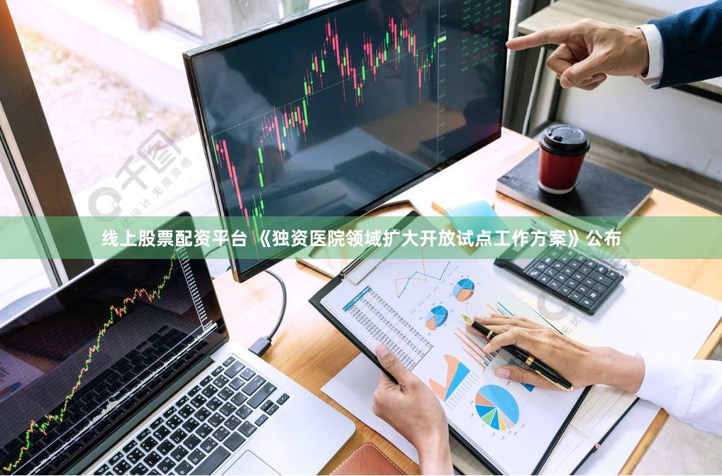 线上股票配资平台 《独资医院领域扩大开放试点工作方案》公布