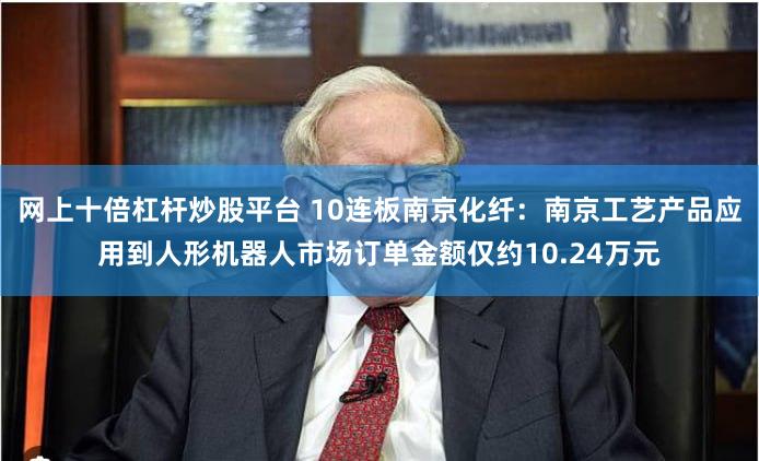 网上十倍杠杆炒股平台 10连板南京化纤：南京工艺产品应用到人形机器人市场订单金额仅约10.24万元