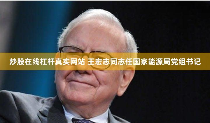 炒股在线杠杆真实网站 王宏志同志任国家能源局党组书记