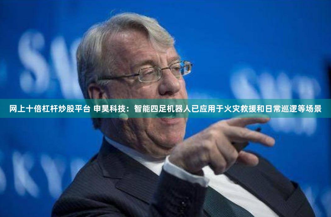 网上十倍杠杆炒股平台 申昊科技：智能四足机器人已应用于火灾救援和日常巡逻等场景