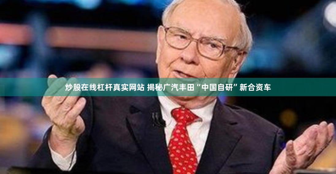 炒股在线杠杆真实网站 揭秘广汽丰田“中国自研”新合资车