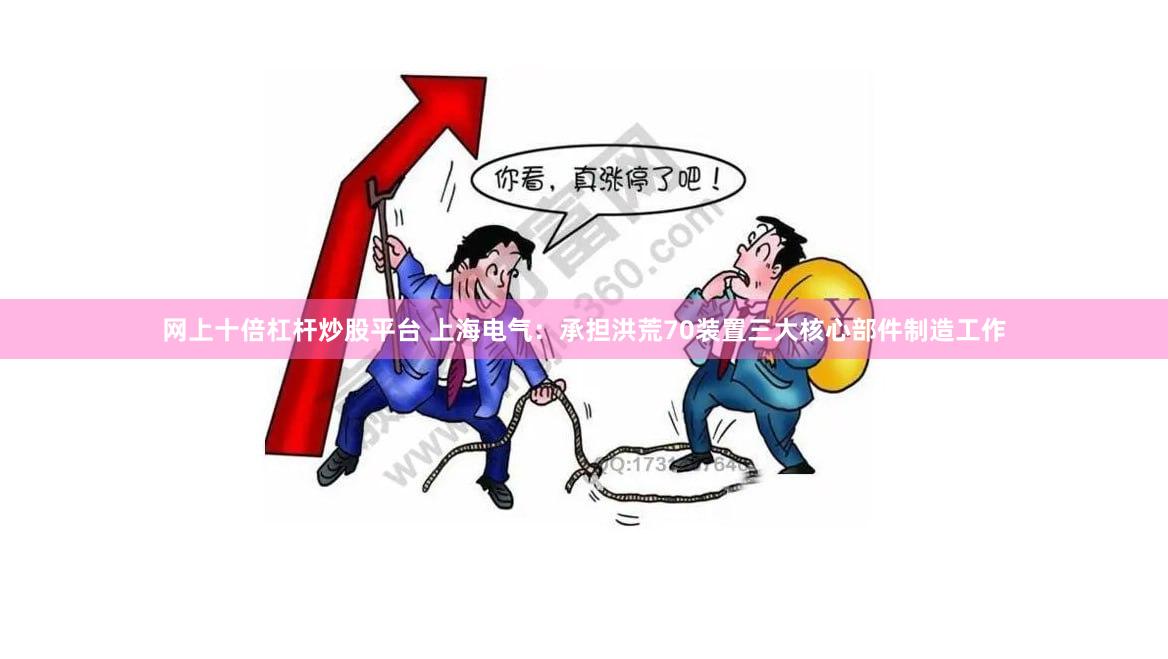 网上十倍杠杆炒股平台 上海电气：承担洪荒70装置三大核心部件制造工作