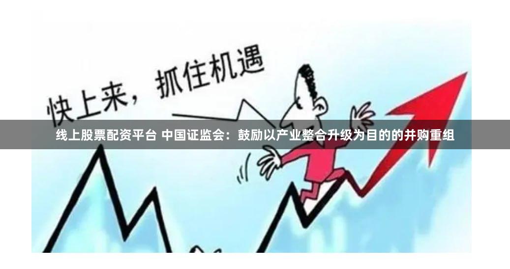 线上股票配资平台 中国证监会：鼓励以产业整合升级为目的的并购重组
