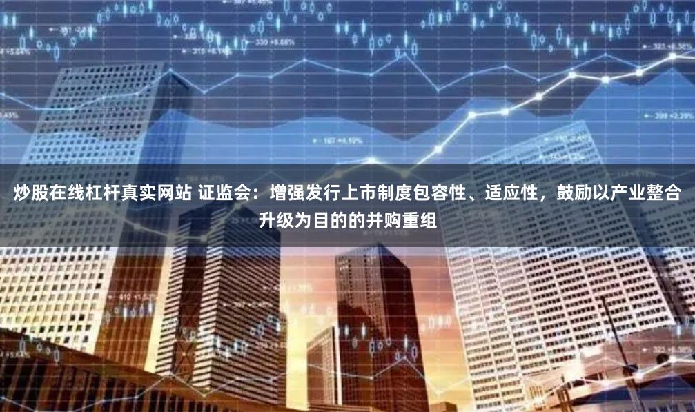 炒股在线杠杆真实网站 证监会：增强发行上市制度包容性、适应性，鼓励以产业整合升级为目的的并购重组