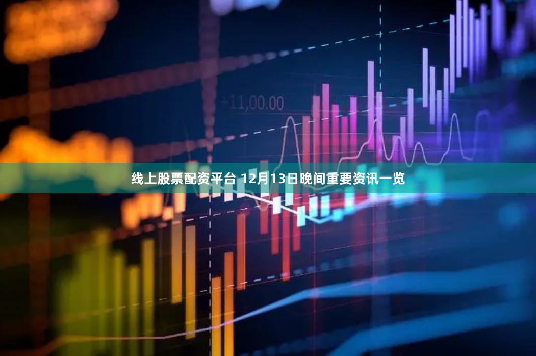 线上股票配资平台 12月13日晚间重要资讯一览