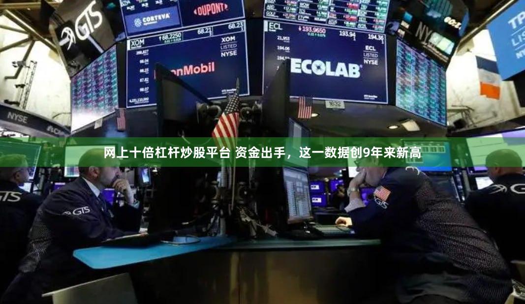 网上十倍杠杆炒股平台 资金出手，这一数据创9年来新高