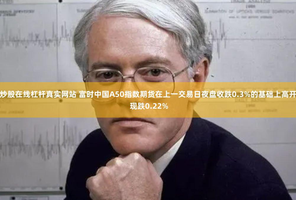 炒股在线杠杆真实网站 富时中国A50指数期货在上一交易日夜盘收跌0.3%的基础上高开 现跌0.22%