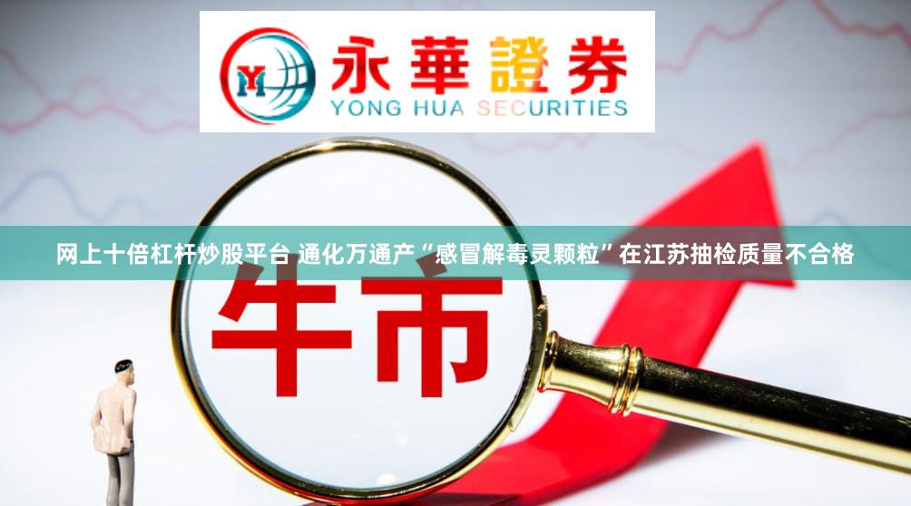 网上十倍杠杆炒股平台 通化万通产“感冒解毒灵颗粒”在江苏抽检质量不合格