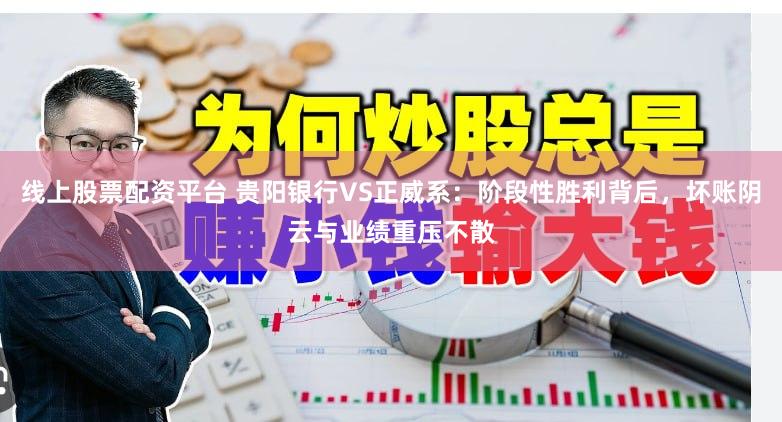 线上股票配资平台 贵阳银行VS正威系：阶段性胜利背后，坏账阴云与业绩重压不散