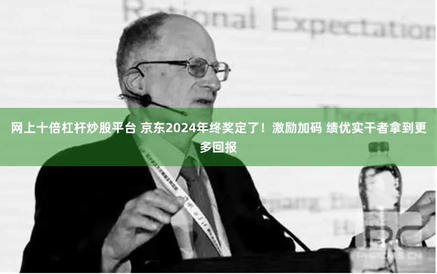 网上十倍杠杆炒股平台 京东2024年终奖定了！激励加码 绩优实干者拿到更多回报