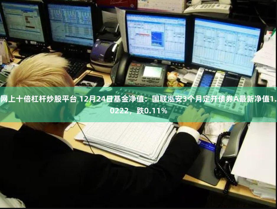 网上十倍杠杆炒股平台 12月24日基金净值：国联泓安3个月定开债券A最新净值1.0222，跌0.11%