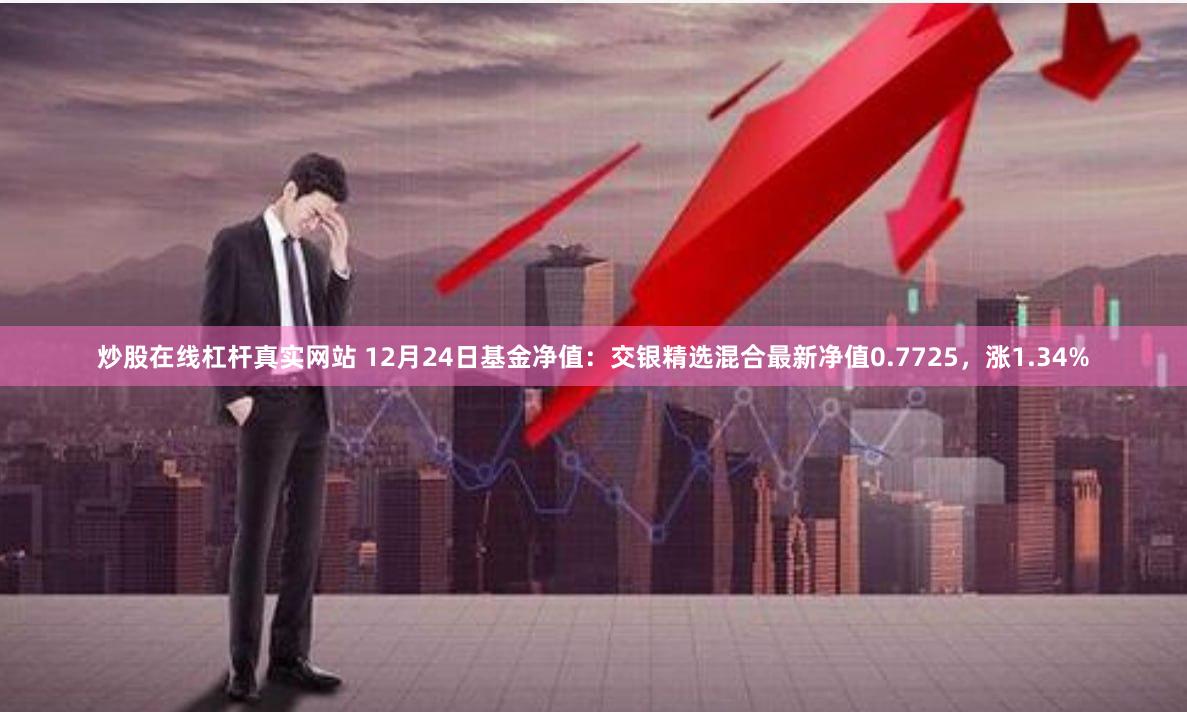 炒股在线杠杆真实网站 12月24日基金净值：交银精选混合最新净值0.7725，涨1.34%