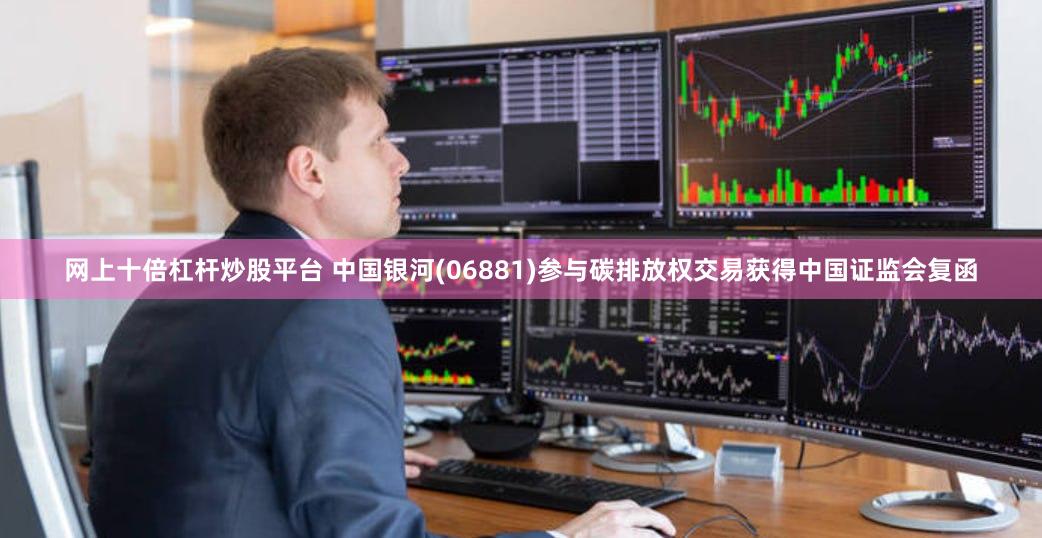 网上十倍杠杆炒股平台 中国银河(06881)参与碳排放权交易获得中国证监会复函