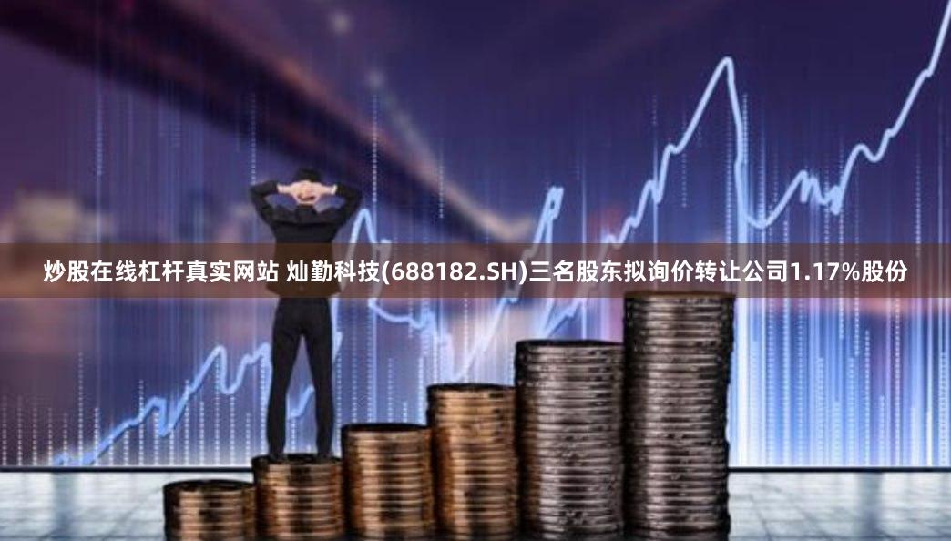 炒股在线杠杆真实网站 灿勤科技(688182.SH)三名股东拟询价转让公司1.17%股份