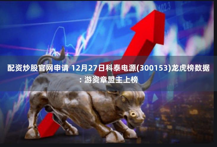 配资炒股官网申请 12月27日科泰电源(300153)龙虎榜数据: 游资章盟主上榜
