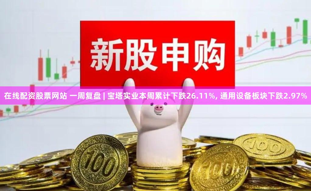 在线配资股票网站 一周复盘 | 宝塔实业本周累计下跌26.11%, 通用设备板块下跌2.97%