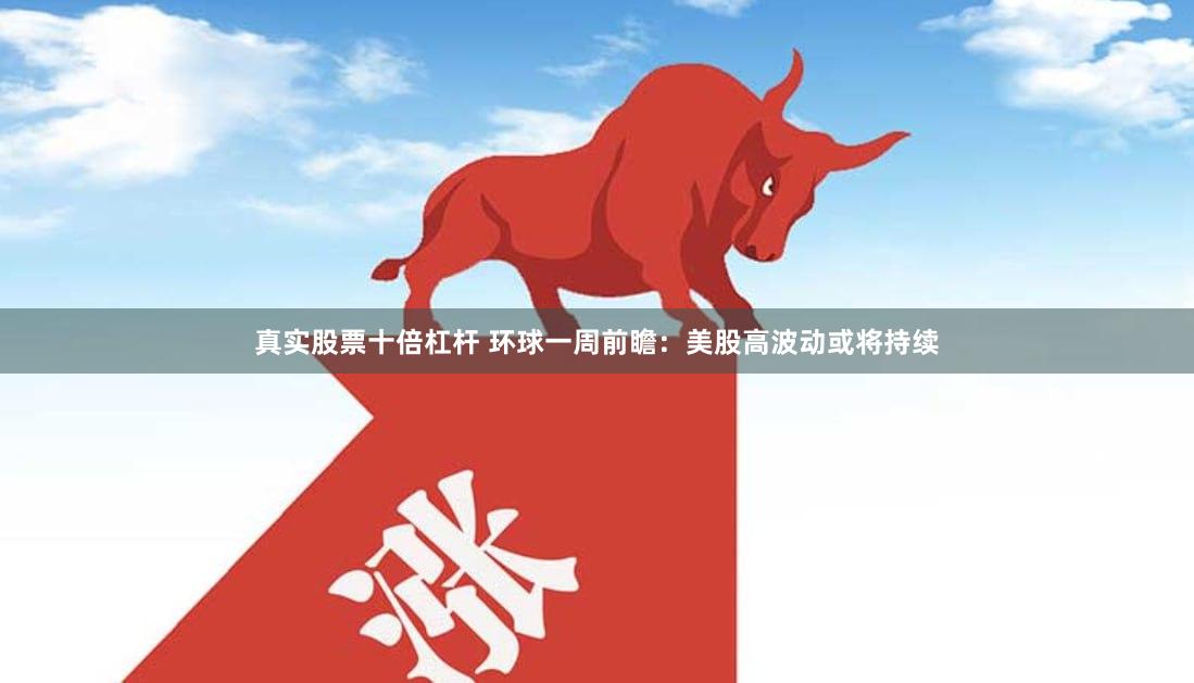 真实股票十倍杠杆 环球一周前瞻：美股高波动或将持续