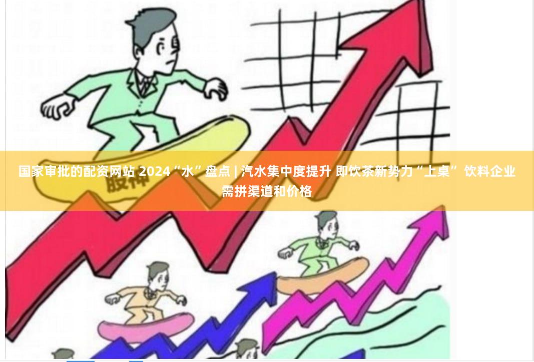 国家审批的配资网站 2024“水”盘点 | 汽水集中度提升 即饮茶新势力“上桌” 饮料企业需拼渠道和价格