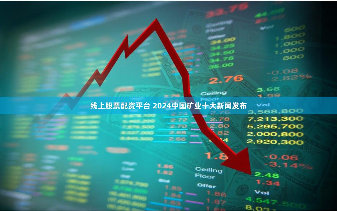 线上股票配资平台 2024中国矿业十大新闻发布