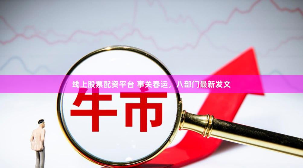 线上股票配资平台 事关春运，八部门最新发文
