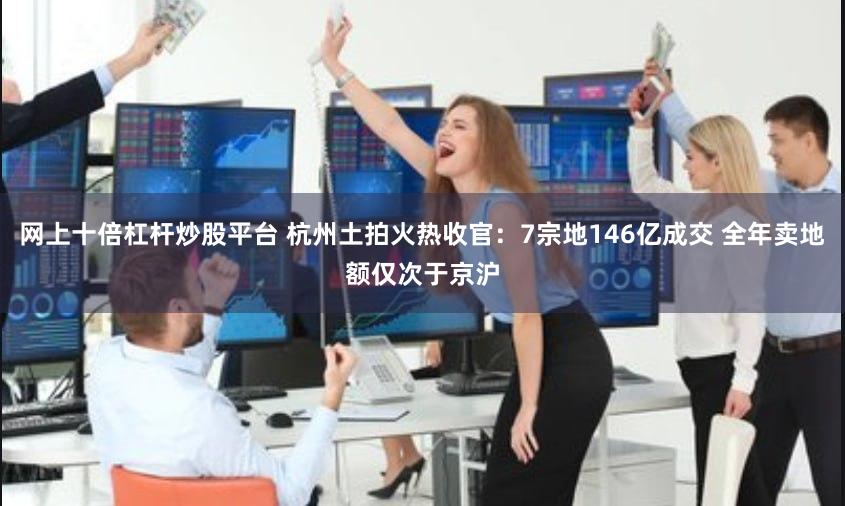 网上十倍杠杆炒股平台 杭州土拍火热收官：7宗地146亿成交 全年卖地额仅次于京沪