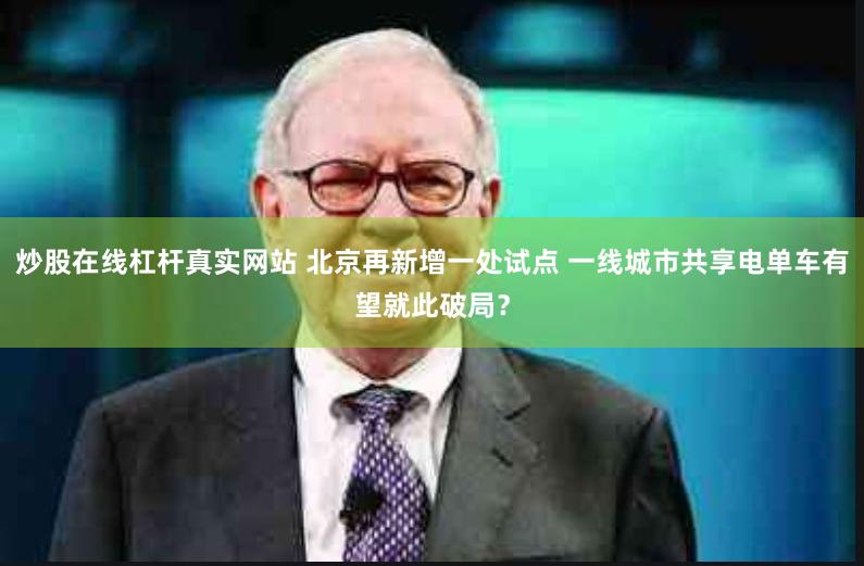 炒股在线杠杆真实网站 北京再新增一处试点 一线城市共享电单车有望就此破局？