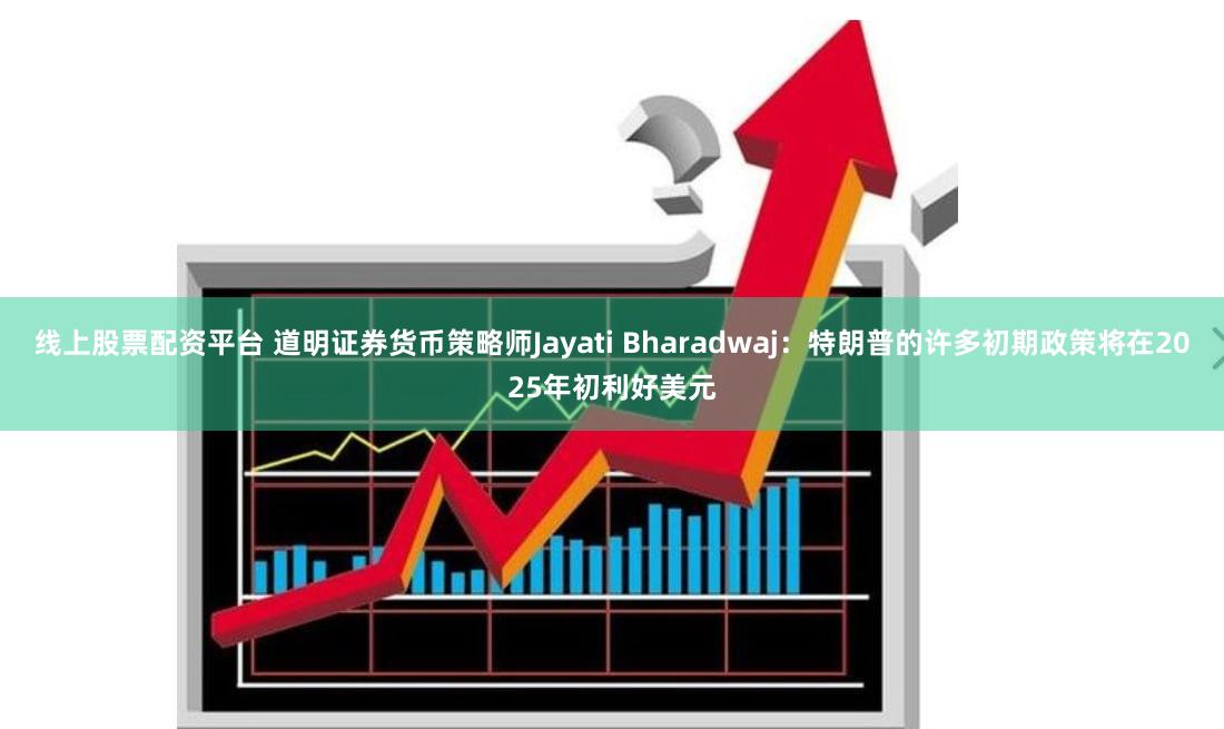 线上股票配资平台 道明证券货币策略师Jayati Bharadwaj：特朗普的许多初期政策将在2025年初利好美元