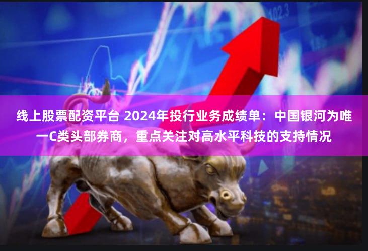 线上股票配资平台 2024年投行业务成绩单：中国银河为唯一C类头部券商，重点关注对高水平科技的支持情况