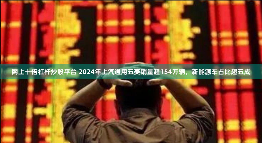 网上十倍杠杆炒股平台 2024年上汽通用五菱销量超154万辆，新能源车占比超五成