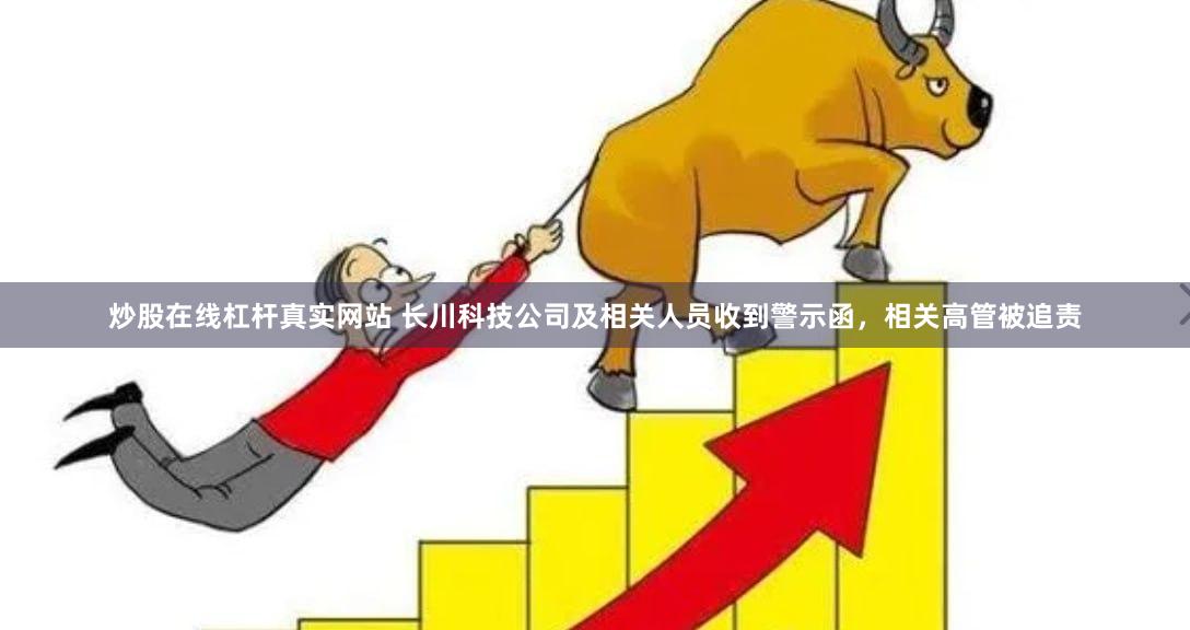 炒股在线杠杆真实网站 长川科技公司及相关人员收到警示函，相关高管被追责