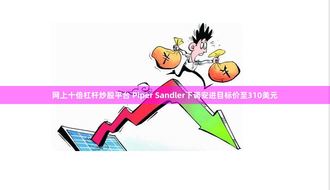 网上十倍杠杆炒股平台 Piper Sandler下调安进目标价至310美元