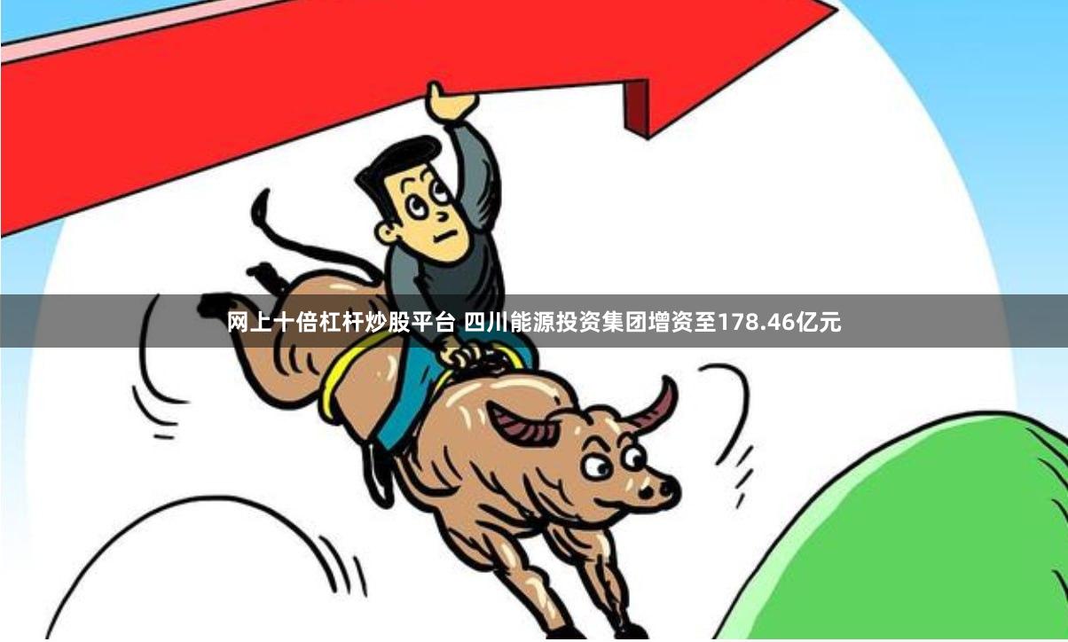 网上十倍杠杆炒股平台 四川能源投资集团增资至178.46亿元