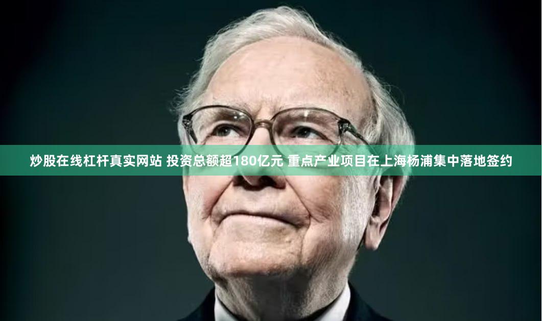 炒股在线杠杆真实网站 投资总额超180亿元 重点产业项目在上海杨浦集中落地签约