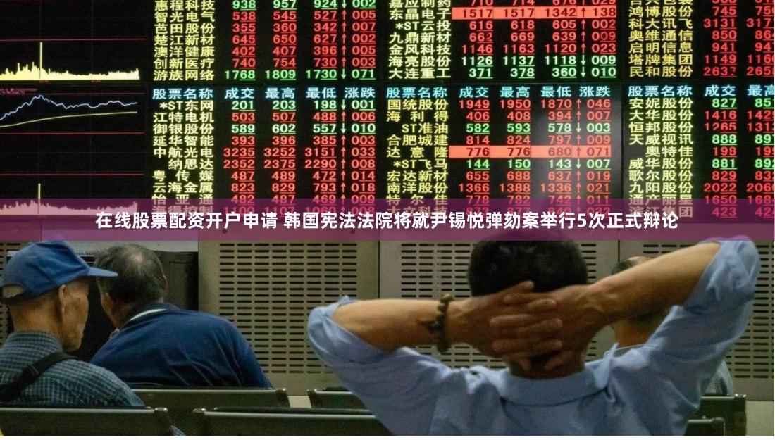在线股票配资开户申请 韩国宪法法院将就尹锡悦弹劾案举行5次正式辩论