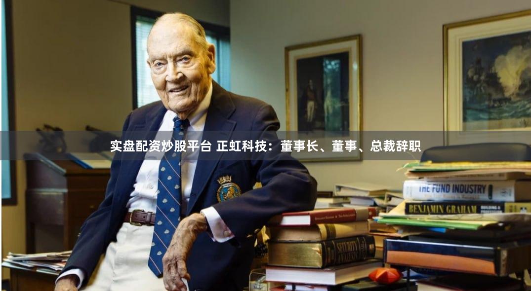 实盘配资炒股平台 正虹科技：董事长、董事、总裁辞职