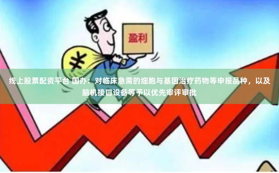 线上股票配资平台 国办：对临床急需的细胞与基因治疗药物等申报品种，以及脑机接口设备等予以优先审评审批