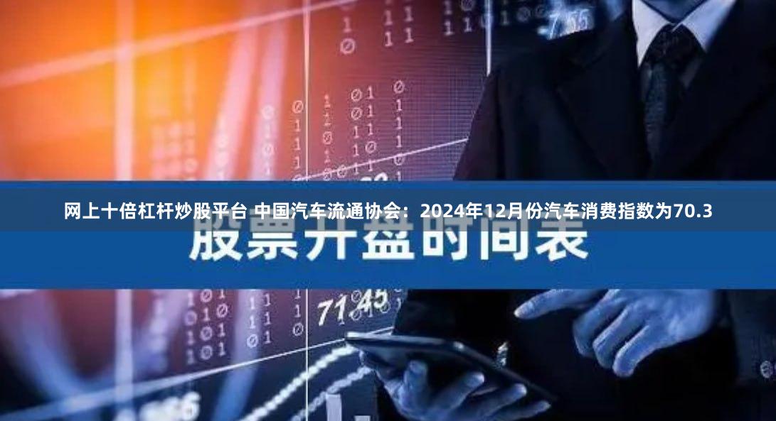 网上十倍杠杆炒股平台 中国汽车流通协会：2024年12月份汽车消费指数为70.3