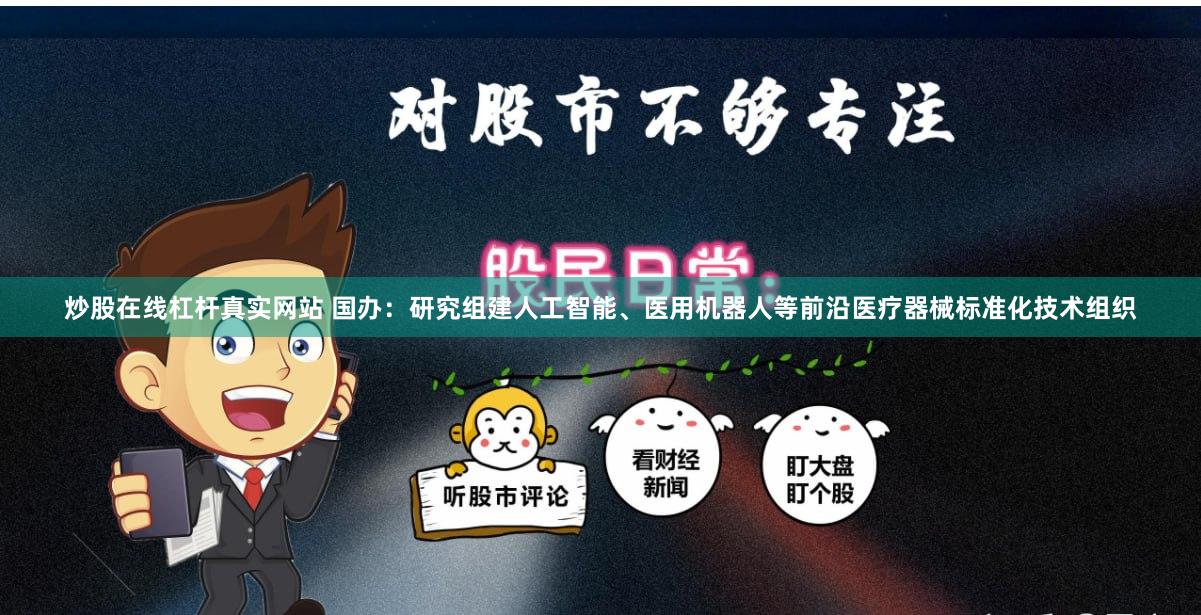 炒股在线杠杆真实网站 国办：研究组建人工智能、医用机器人等前沿医疗器械标准化技术组织