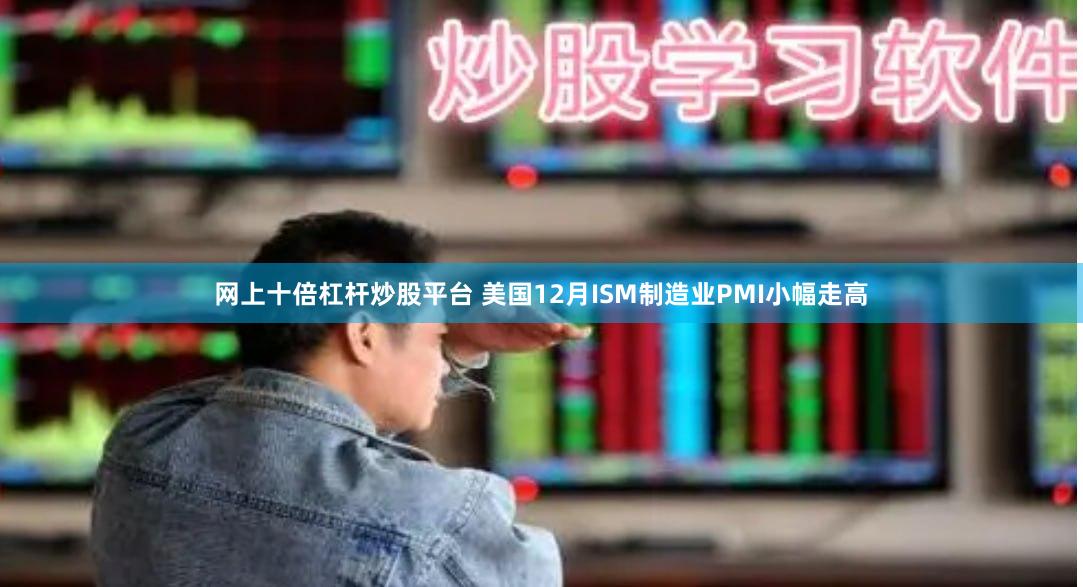 网上十倍杠杆炒股平台 美国12月ISM制造业PMI小幅走高