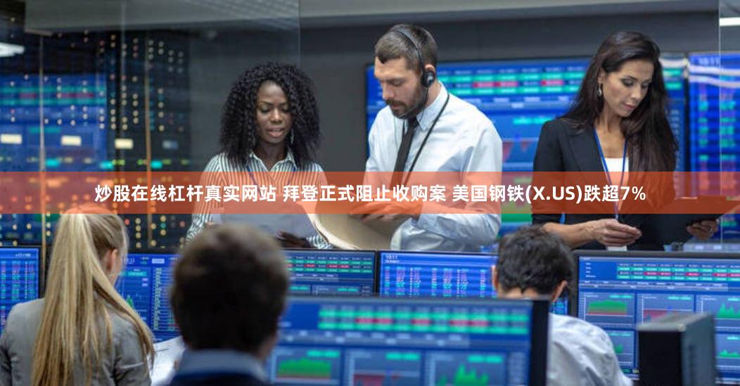 炒股在线杠杆真实网站 拜登正式阻止收购案 美国钢铁(X.US)跌超7%