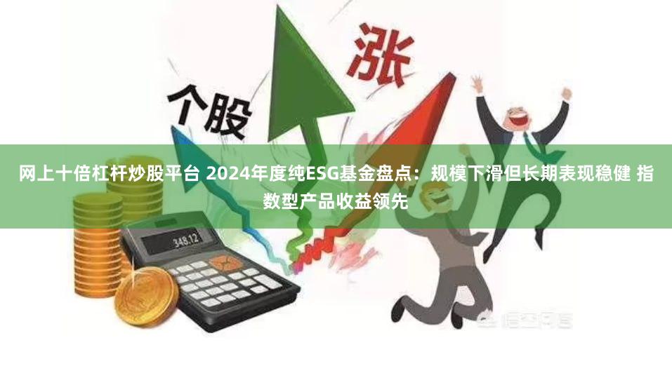 网上十倍杠杆炒股平台 2024年度纯ESG基金盘点：规模下滑但长期表现稳健 指数型产品收益领先