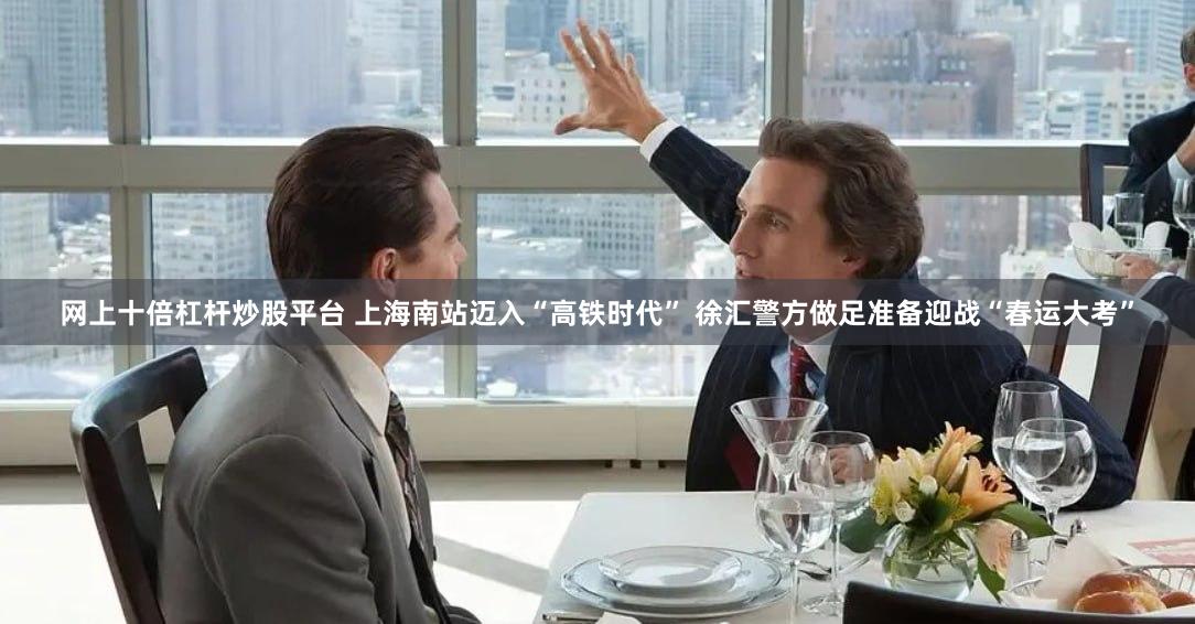 网上十倍杠杆炒股平台 上海南站迈入“高铁时代” 徐汇警方做足准备迎战“春运大考”