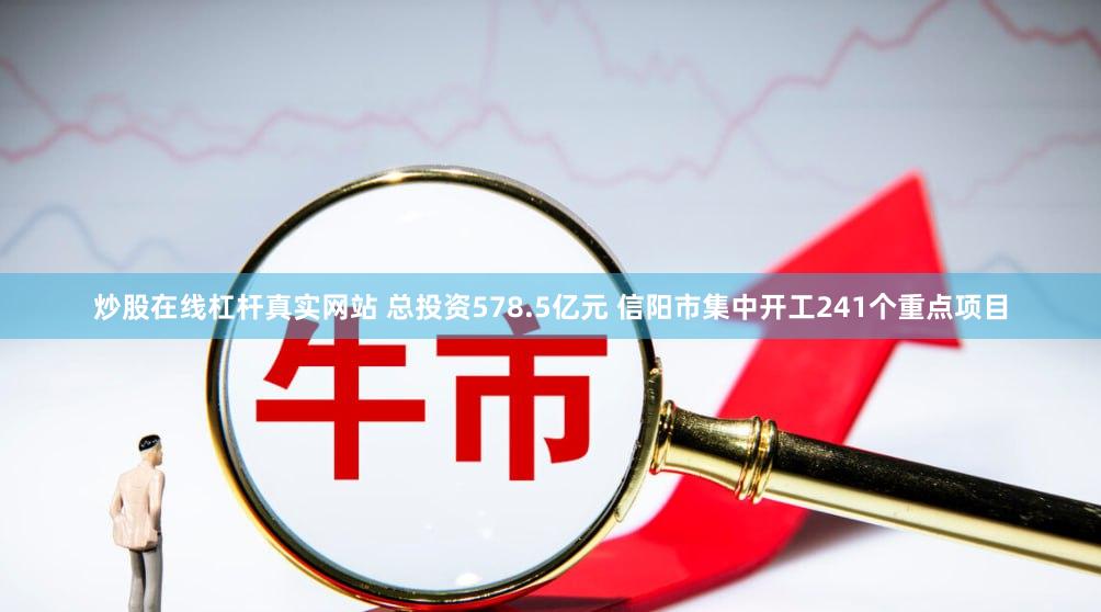 炒股在线杠杆真实网站 总投资578.5亿元 信阳市集中开工241个重点项目