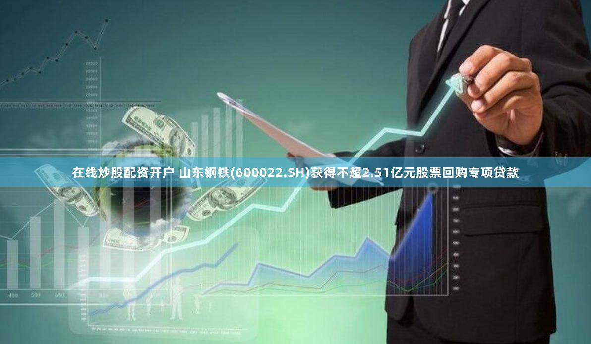 在线炒股配资开户 山东钢铁(600022.SH)获得不超2.51亿元股票回购专项贷款