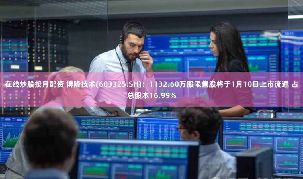在线炒股按月配资 博隆技术(603325.SH)：1132.60万股限售股将于1月10日上市流通 占总股本16.99%