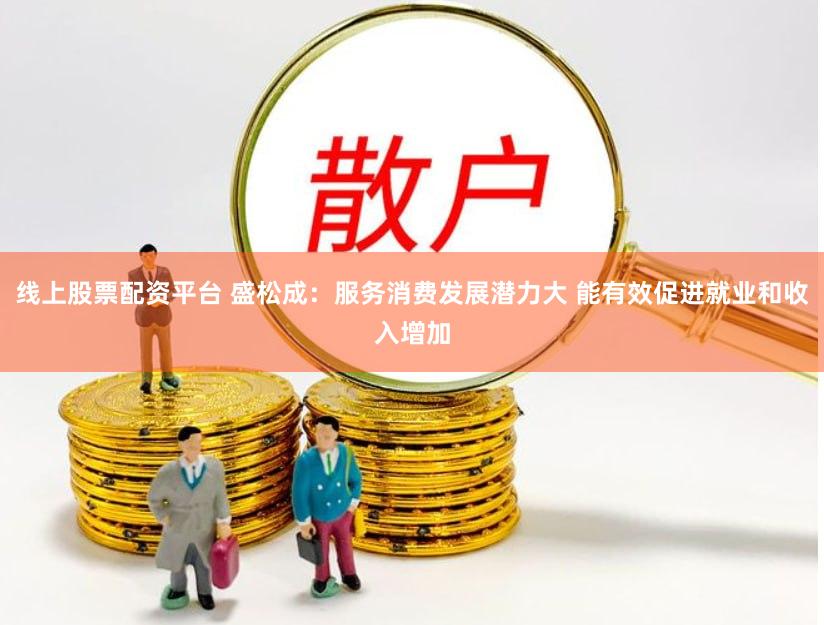 线上股票配资平台 盛松成：服务消费发展潜力大 能有效促进就业和收入增加