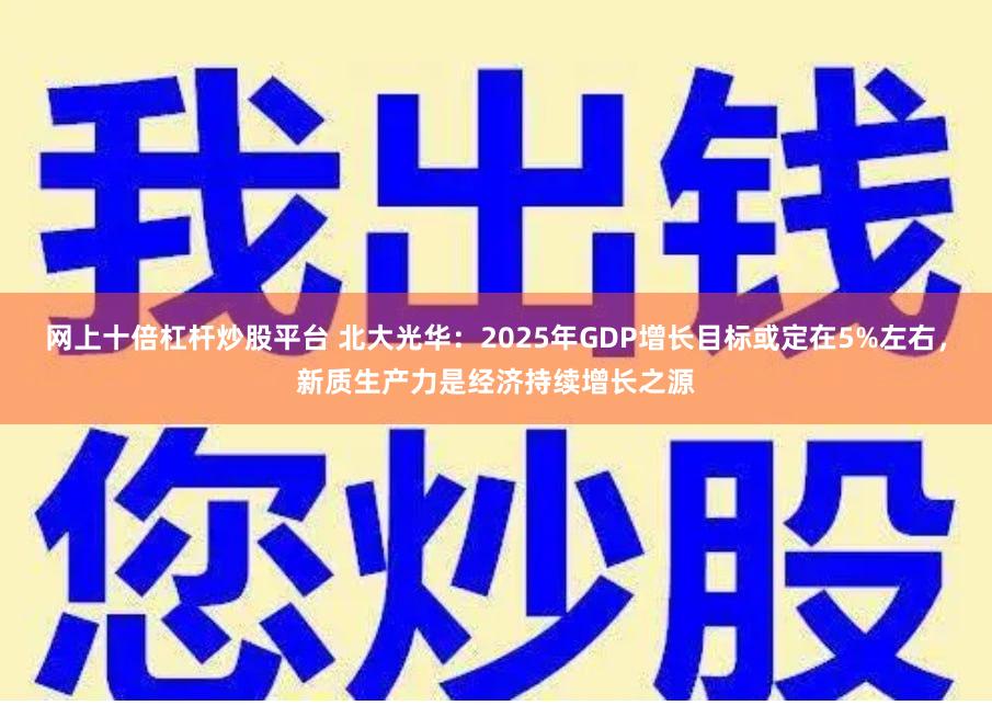 网上十倍杠杆炒股平台 北大光华：2025年GDP增长目标或定在5%左右，新质生产力是经济持续增长之源