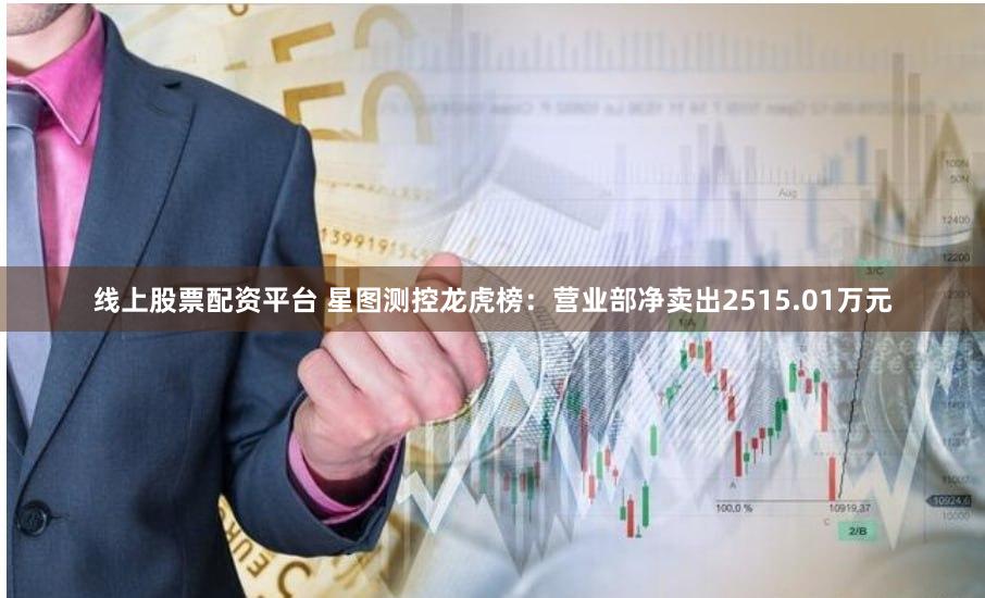 线上股票配资平台 星图测控龙虎榜：营业部净卖出2515.01万元