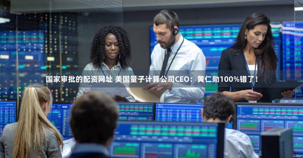 国家审批的配资网址 美国量子计算公司CEO：黄仁勋100%错了！